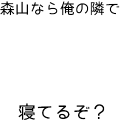 森山なら俺の隣で寝てるぞ？
