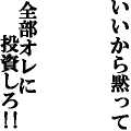 いいから黙って全部オレに投資しろ!!