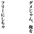 ダメじゃん、俺をフリーにしちゃ