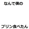 なんで僕のプリン食べたん