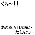 くぅ～！！あの真面目な顔がたまんね…(横)