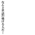 なんと世話の焼ける人だ…