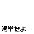 退学だよー