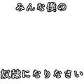 みんな僕の奴隷になりなさい(白)