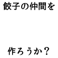 餃子の仲間を作ろうか？