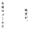 絶望がお前のゴールだ