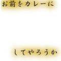 お前をカレーにしてやろうか