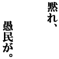 黙れ、愚民が。