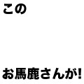 このお馬鹿さんが！