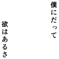 僕にだって欲はあるさ