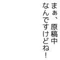 まぁ、原稿中なんですけどね！