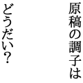 原稿の調子はどうだい