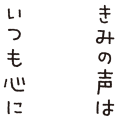 きみの声は いつも心に