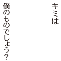 キミは 僕のものでしょう？