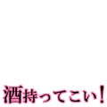 酒持ってこい！