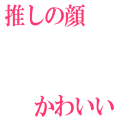 推しの顔かわいい