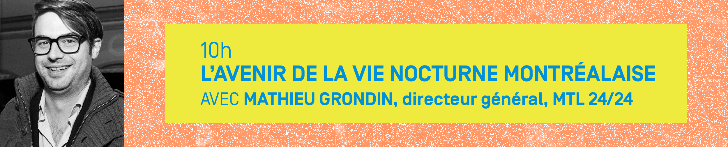 10h – L’AVENIR DE LA VIE NOCTURNE MONTRÉALAISE Avec MATHIEU GRONDIN, directeur général, MTL 24/24