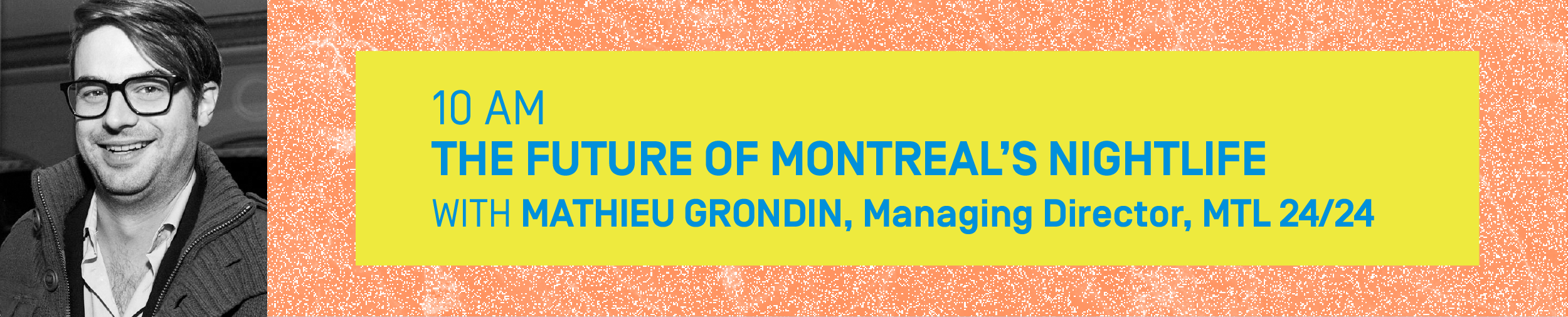 10 AM – THE FUTURE OF MONTREAL’S NIGHTLIFE With MATHIEU GRONDIN, Managing Director, MTL 24/24