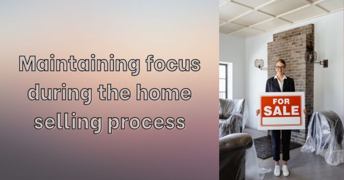 Ways to maintain your focus during the home selling process
