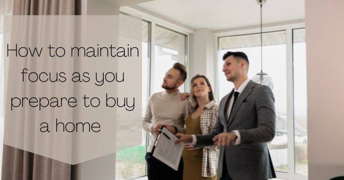 How to maintain focus as you prepare to purchase a home 