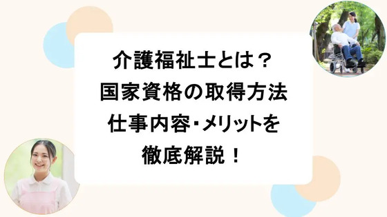 介護福祉士とは？国家資格の取得方法・仕事内容・メリットを徹底解説！