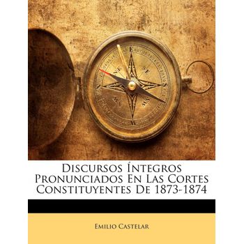 Discursos Íntegros Pronunciados En Las Cortes Constituyentes De 1873-1874