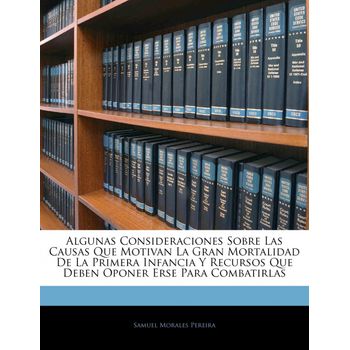 Algunas Consideraciones Sobre Las Causas Que Motivan La Gran Mortalidad De La Primera Infancia Y Recursos Que Deben Oponer Erse Para Combatirlas