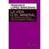 La Vida O El Mineral . Los Cuatro Ciclos Del Despojo Minero En México