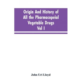 Origin And History Of All The Pharmacopeial Vegetable Drugs, Chemicals And Preparations With Bibliography, Vol I