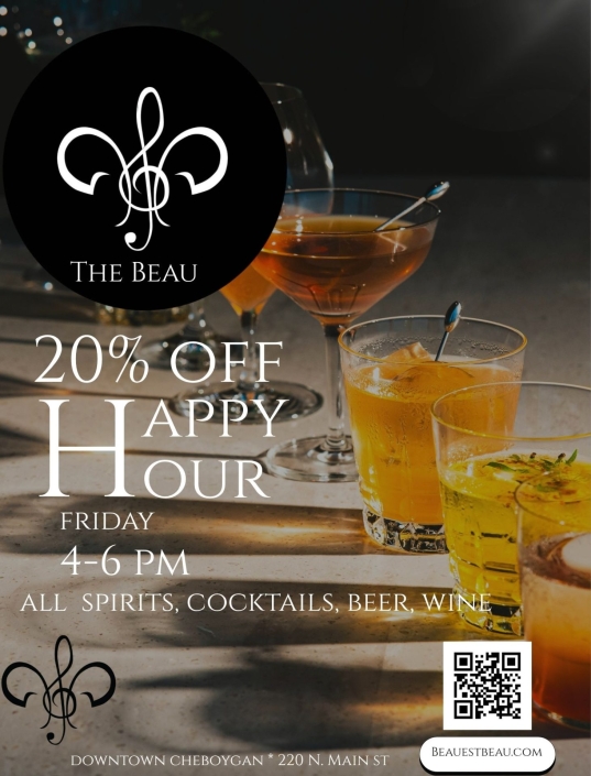 The Beau: 20% Off Happy Hour, Friday 4–6 PM, all spirits, cocktails, beer, wine. Downtown Cheboygan, 220 N. Main St. Beauestbeau.com