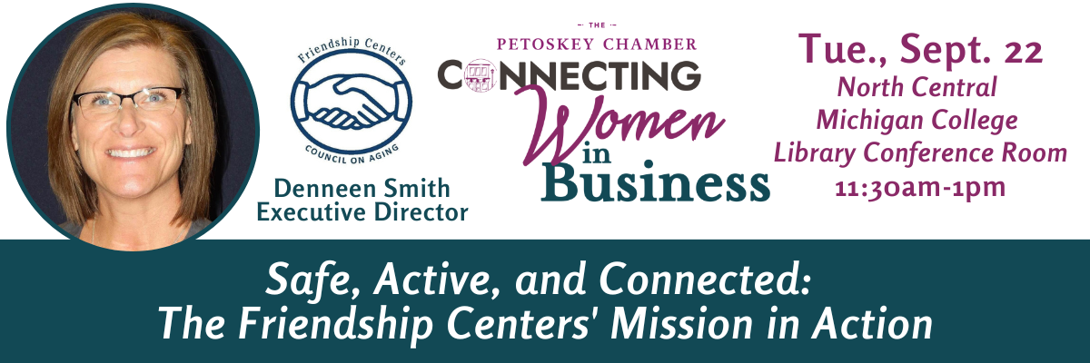 Petoskey Chamber Connecting Women in Business, Tue., Sept. 22, North Central Michigan College Library Conference Room, 11:30am-1pm: Safe, Active, and Connected - The Friendship Centers' Mission in Action.