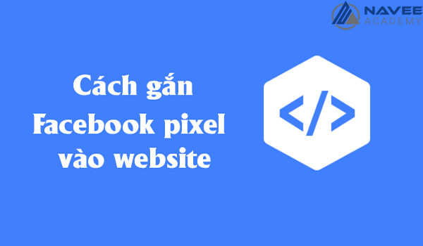 Cách tạo Facebook Pixels tối ưu chiến dịch quảng cáo Facebook 