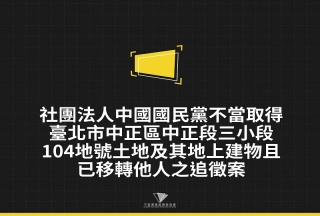 社團法人中國國民黨不當取得臺北市中正區中正段三小段104地號土地及其地上建物且已移轉他人之追徵案
