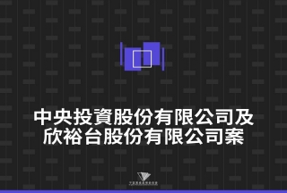 中央投資股份有限公司及欣裕台股份有限公司案