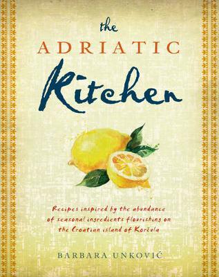 The Adriatic Kitchen: Recipes Inspired by the Abundance of Seasonal Ingredients Flourishing on the Croatian Island of Korcula
