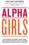 Alpha Girls: The Women Upstarts Who Took on Silicon Valley's Male Culture and Made the Deals of a Lifetime