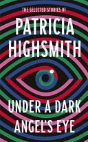 Under a Dark Angel's Eye: The Selected Stories of Patricia Highsmith