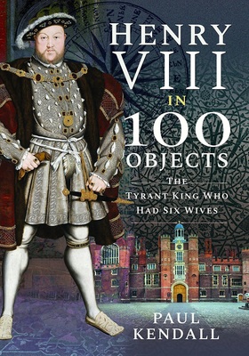 Henry VIII in 100 Objects: The Tyrant King Who Had Six Wives - Book Passion