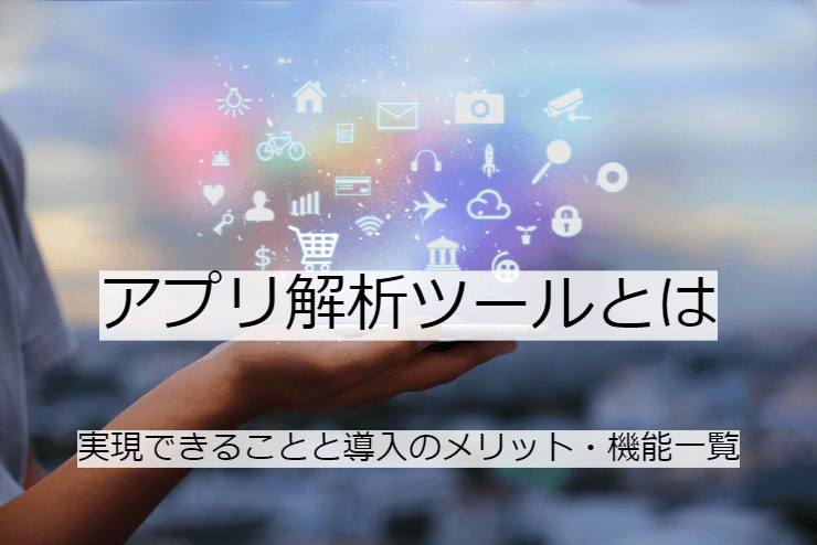 アプリ解析ツールとは｜機能一覧・導入のメリット・実現できること