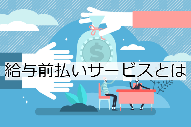 給与前払いサービスとは｜サービス内容と活用のメリット・実施の流れ