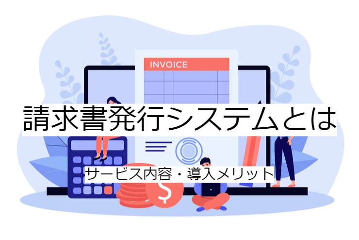請求書発行システムとは｜請求書発行クラウドの機能一覧・導入メリット・実現できること