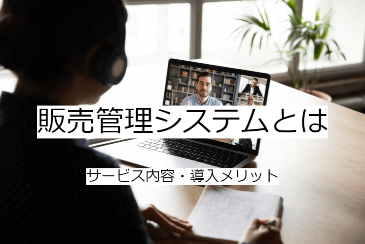 販売管理システムとは｜販売管理ソフトの機能一覧・導入メリット・実現できること