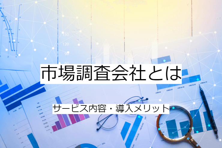 市場調査会社とは｜サービス内容と活用のメリット・実施の流れ