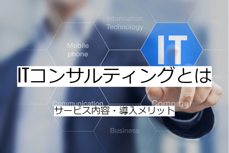 ITコンサルティングとは｜サービス内容と活用のメリット・実施の流れ