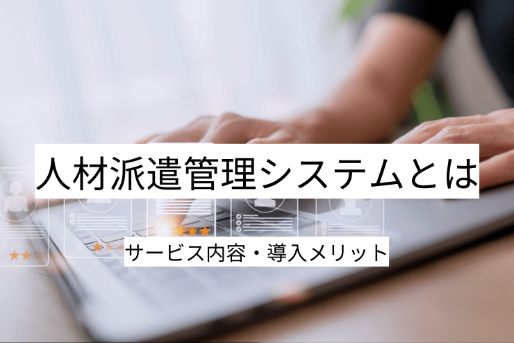 人材派遣管理システムとは｜人材派遣管理システムの機能一覧・導入メリット・実現できること