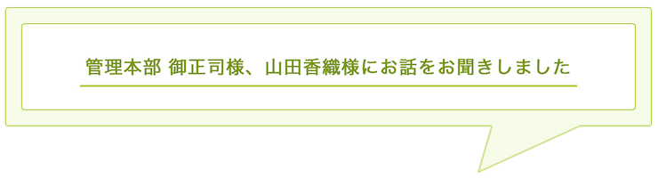 管理本部 御正司様、山田香織様にお話をお聞きしました