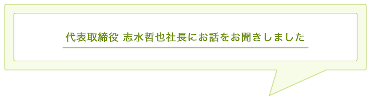 代表取締役 志水哲也社長にお話をお聞きしました