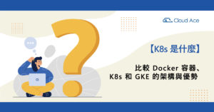 【K8s 是什麼】比較 Docker 容器、K8s 和 GKE 的架構與優勢