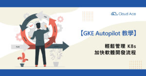 GKE Autopilot 教學―輕鬆管理 K8s，加快軟體開發流程