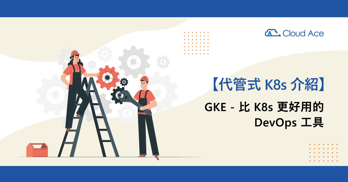 代管式 Kubernetes 介紹 – GKE：比 K8s 更好用的 DevOps 工具